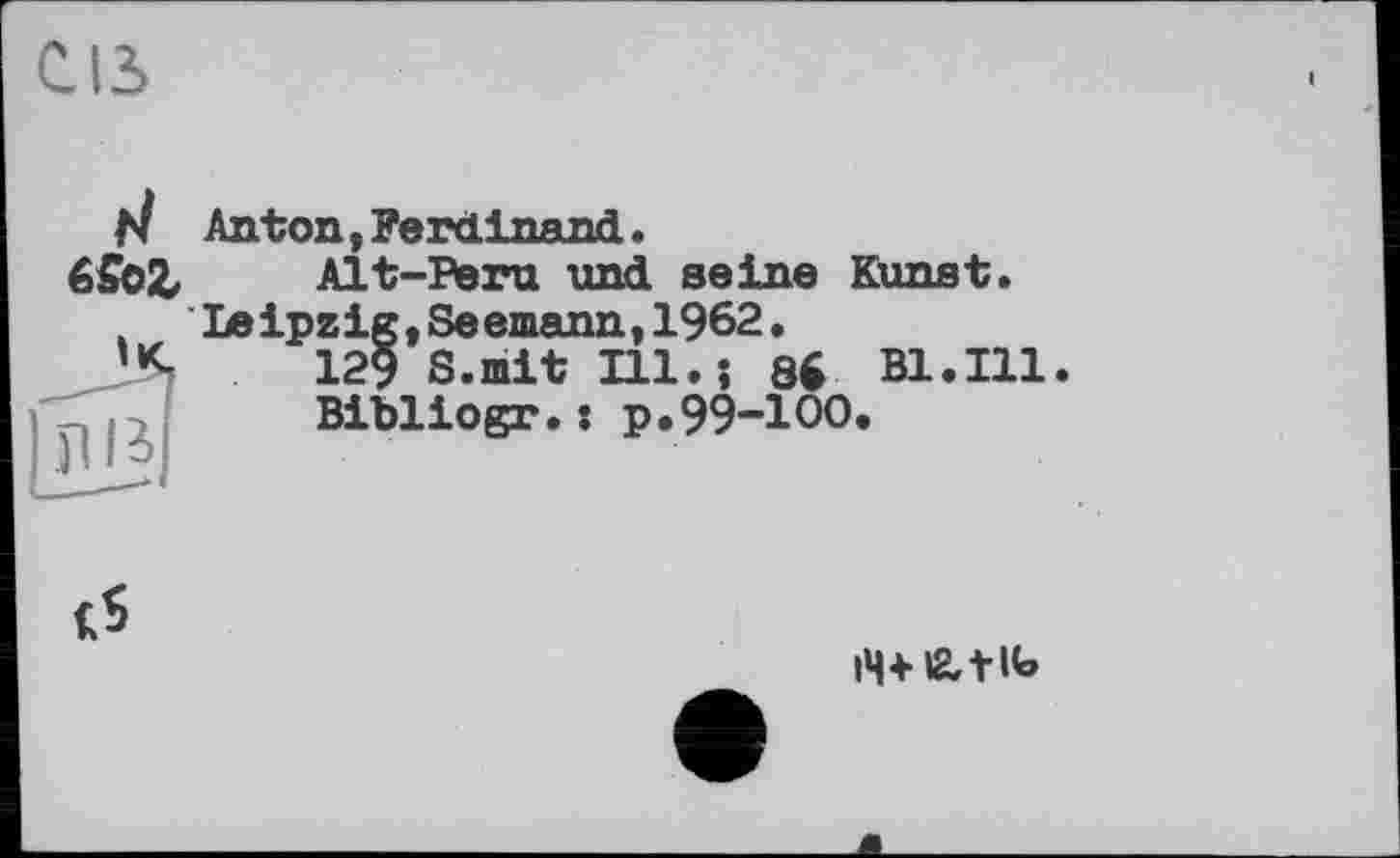 ﻿CIS
Anton,Ferdinand.
Alt-Peru und seine Kunst. Leipzig , Seemann,1962•
129 S.mit Ill.«, 86 Bl.Ill Bibliogr.: p.99-100.
i4*